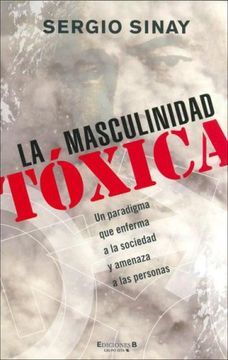 La Masculinidad Toxica: un Paradigma que Enferma a la Sociedad y amenaza a las personas